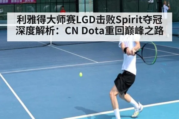 利雅得大师赛LGD击败Spirit夺冠深度解析：CN Dota重回巅峰之路