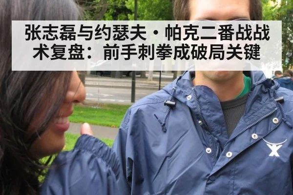 张志磊与约瑟夫·帕克二番战战术复盘:前手刺拳成破局关键