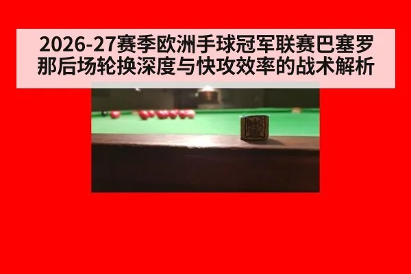 2026-27赛季欧洲手球冠军联赛巴塞罗那后场轮换深度与快攻效率的战术解析
